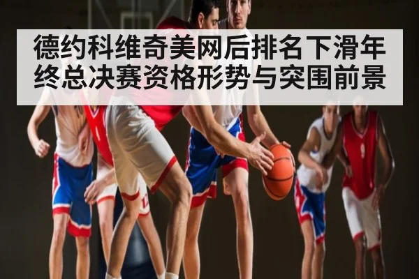 德约科维奇美网后排名下滑年终总决赛资格形势与突围前景