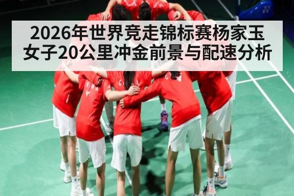 2026年世界竞走锦标赛杨家玉女子20公里冲金前景与配速分析 - MANGO SPORT