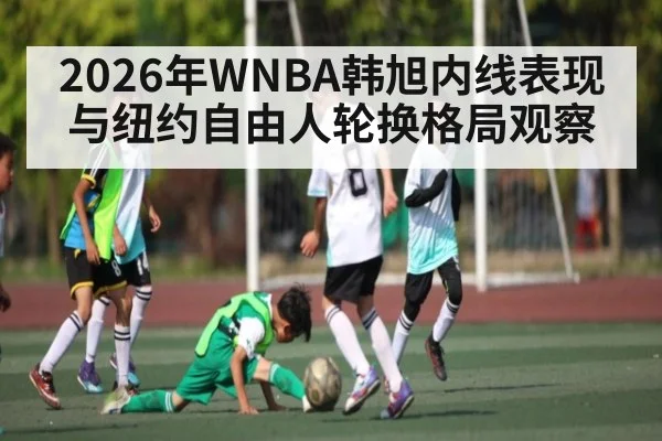2026年WNBA韩旭内线表现与纽约自由人轮换格局观察 - MANGO SPORT