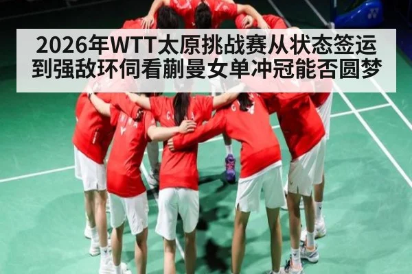 2026年WTT太原挑战赛从状态签运到强敌环伺看蒯曼女单冲冠能否圆梦 - MANGO SPORT
