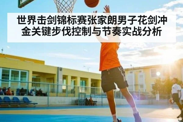 世界击剑锦标赛张家朗男子花剑冲金关键步伐控制与节奏实战分析 - MANGO SPORT