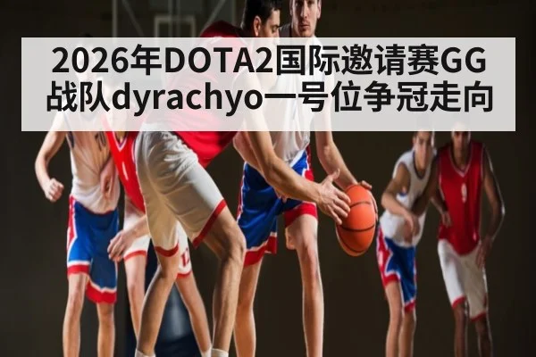 2026年DOTA2国际邀请赛GG战队dyrachyo一号位争冠走向 - MANGO SPORT