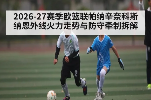 2026-27赛季欧篮联帕纳辛奈科斯纳恩外线火力走势与防守牵制拆解 - MANGO SPORT